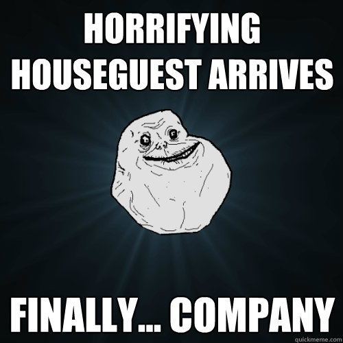 horrifying houseguest arrives finally... company  Forever Alone