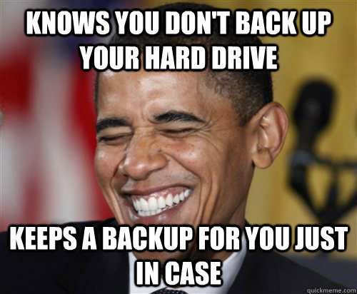 Knows you don't back up your hard drive Keeps a backup for you just in case  Scumbag Obama