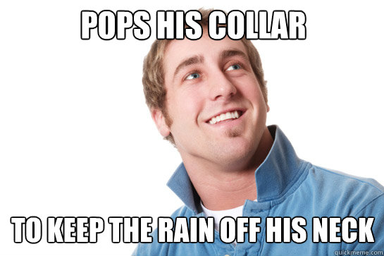 pops his collar To keep the rain off his neck  Misunderstood D-Bag