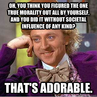Oh, you think you figured the one true morality out all by yourself, and you did it without societal influence of any kind? That's adorable.  Creepy Wonka