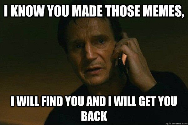 I know you made those memes, i will find you and i will get you back - I know you made those memes, i will find you and i will get you back  Liam Neeson Taken