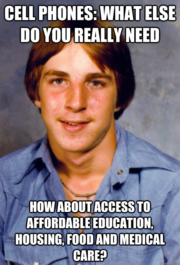 cell phones: what else do you really need how about access to affordable education, housing, food and medical care?  Old Economy Steven