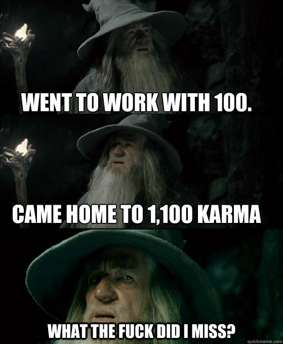 went to work with 100. 



came home to 1,100 karma what the fuck did i miss? - went to work with 100. 



came home to 1,100 karma what the fuck did i miss?  Confused Gandalf