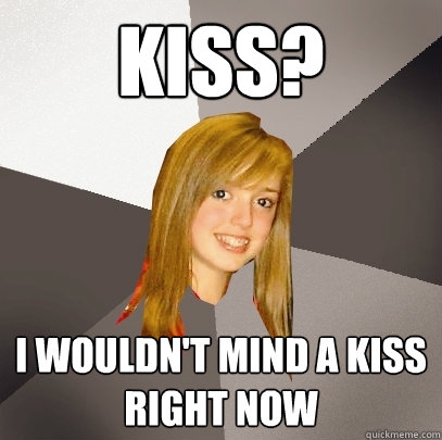 Kiss? i wouldn't mind a kiss right now  Musically Oblivious 8th Grader