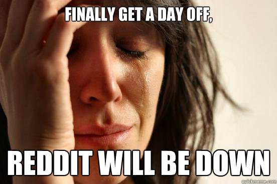 Finally get a day off, Reddit will be down  First World Problems
