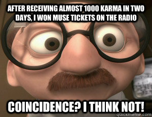 After receiving almost 1000 karma in two days, I won Muse tickets on the radio Coincidence? I THINK NOT! - After receiving almost 1000 karma in two days, I won Muse tickets on the radio Coincidence? I THINK NOT!  Coincidence I think not!