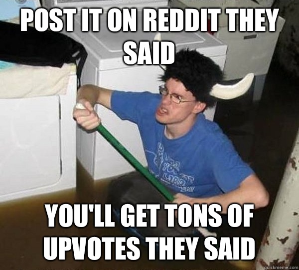 Post it on Reddit they said You'll get tons of upvotes they said  they said2