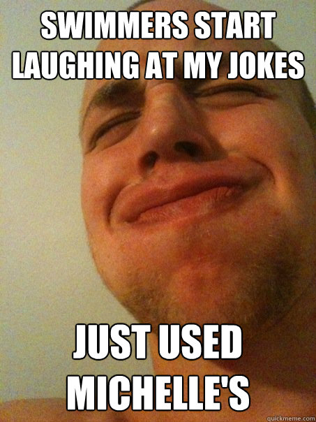 Swimmers start laughing at my jokes Just used Michelle's  