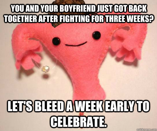 You and your boyfriend just got back together after fighting for three weeks?  Let's bleed a week early to celebrate.   Scumbag Uterus