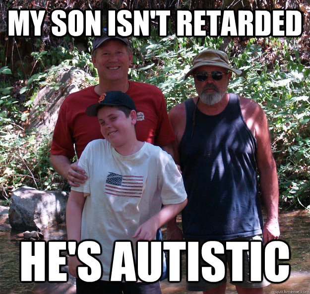 My son isn't retarded He's Autistic - My son isn't retarded He's Autistic  Proud Father, Mad Grandfather, Retarded son.