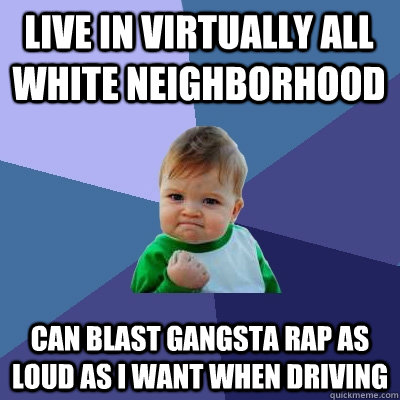 live in virtually all white neighborhood can blast gangsta rap as loud as i want when driving  Success Kid