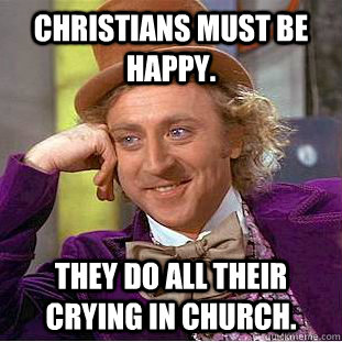 Christians must be happy. they do all their crying in church.  Condescending Wonka