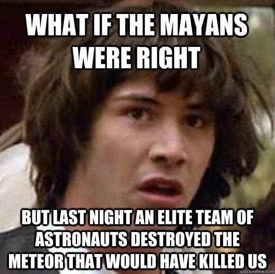 what if the Mayans were right but last night an elite team of astronauts destroyed the meteor that would have killed us  conspiracy keanu