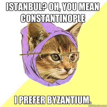 Istanbul? Oh, you mean Constantinople I prefer Byzantium.  Hipster Kitty