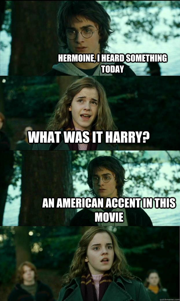 hermoine, I heard something today What was it Harry? An American Accent in this movie  Horny Harry