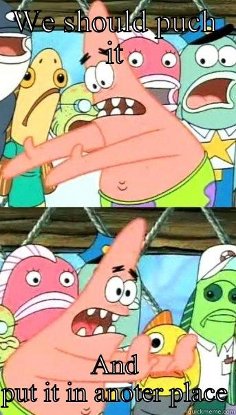 WE SHOULD PUCH IT AND PUT IT IN ANOTER PLACE Push it somewhere else Patrick