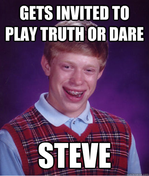 Gets invited to play Truth or Dare Steve  Bad Luck Brian
