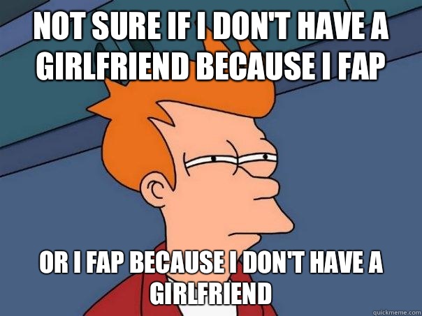Not sure if I don't have a girlfriend because I fap Or I fap because I don't have a girlfriend  Futurama Fry