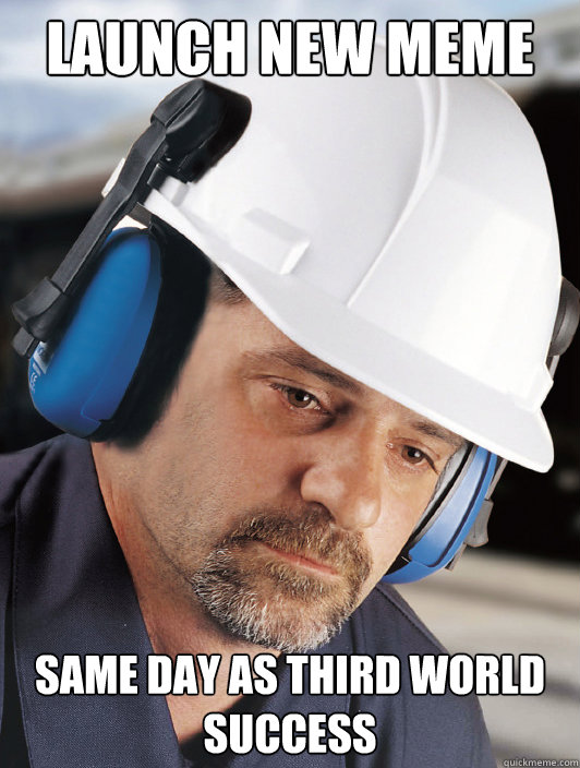 launch new meme same day as third world success  Disillusioned Worker Dan