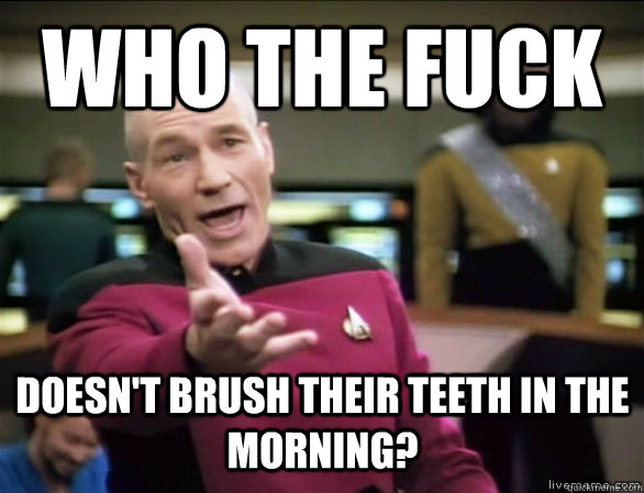 Who the fuck doesn't brush their teeth in the morning?  Annoyed Picard HD