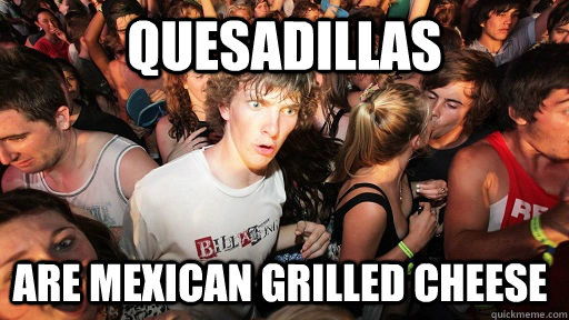 Quesadillas are mexican grilled cheese  Sudden Clarity Clarence