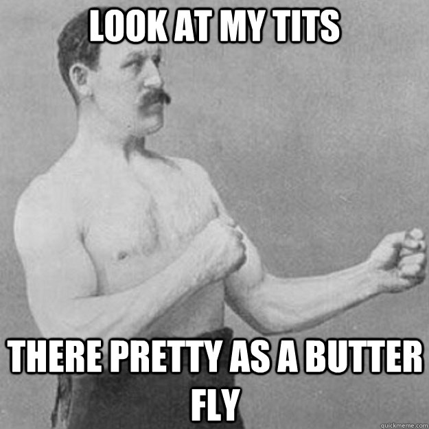 look at my tits there pretty as a butter fly  overly manly man