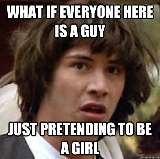 What if everyone here is a guy  just pretending to be a girl - What if everyone here is a guy  just pretending to be a girl  conspiracy keanu