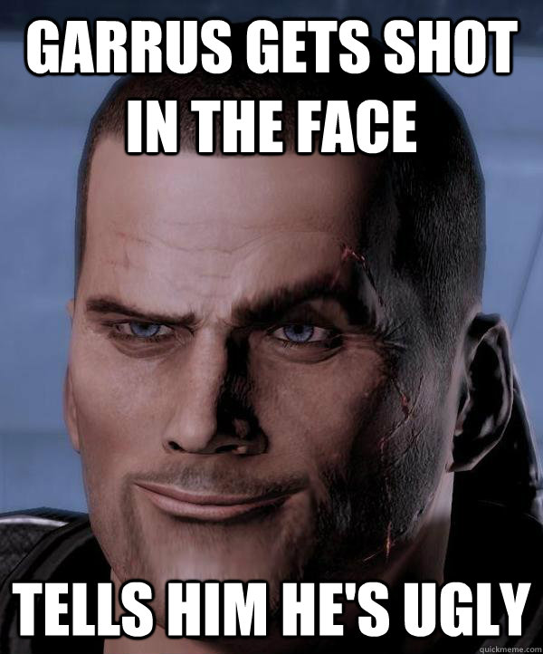 Garrus gets shot in the face Tells him he's ugly  Scumbag shepard