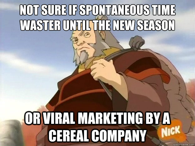 not sure if spontaneous time waster until the new season or viral marketing by a cereal company  Skeptical Iroh