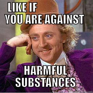 LIKE IF                       YOU ARE AGAINST  HARMFUL SUBSTANCES Condescending Wonka