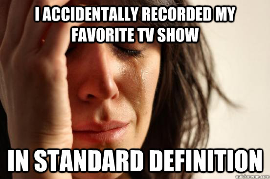I accidentally recorded my favorite tv show in standard definition  First World Problems