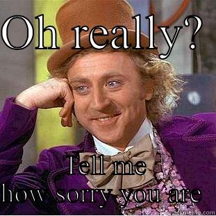 Oh really - OH REALLY?  TELL ME HOW SORRY YOU ARE  Creepy Wonka