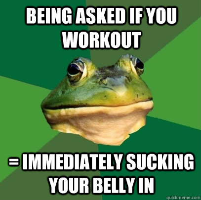 Being asked if you workout = Immediately sucking your belly in  Foul Bachelor Frog