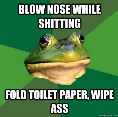 Blow nose while shitting fold toilet paper, wipe ass  Foul Bachelor Frog