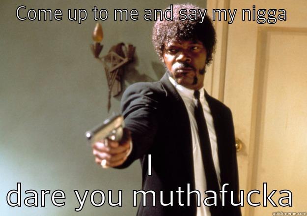 COME UP TO ME AND SAY MY NIGGA I DARE YOU MUTHAFUCKA Samuel L Jackson