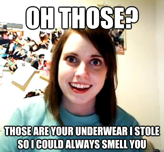 Oh those? Those are your underwear i stole so i could always smell you  Overly Attached Girlfriend