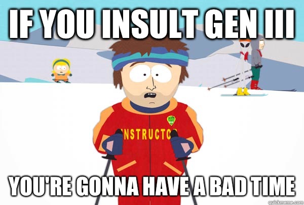 If you insult Gen III You're gonna have a bad time  Super Cool Ski Instructor