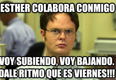 ESTHER COLABORA CONMIGO VOY SUBIENDO, VOY BAJANDO. DALE RITMO QUE ES VIERNES!!!  Schrute