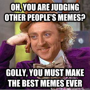 Oh, you are judging other people's memes? Golly, You must make the best memes ever - Oh, you are judging other people's memes? Golly, You must make the best memes ever  Creepy Wonka