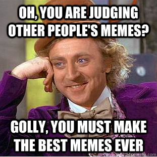 Oh, you are judging other people's memes? Golly, You must make the best memes ever  Creepy Wonka