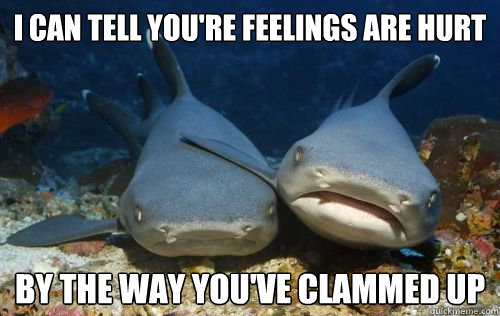 i can tell you're feelings are hurt by the way you've clammed up  Compassionate Shark Friend
