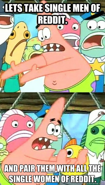 Lets take single men of Reddit. and pair them with all the single women of Reddit.  Push it somewhere else Patrick