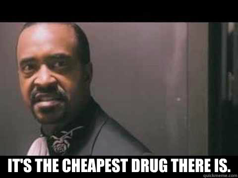  It's the cheapest drug there is. -  It's the cheapest drug there is.  Cheapest drug there is