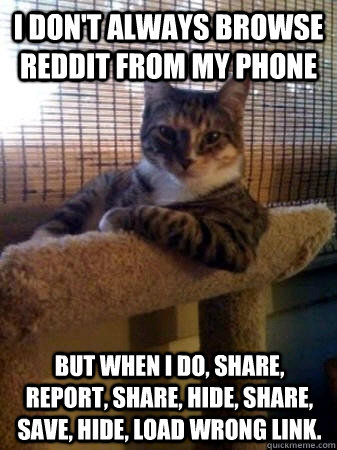 I don't always browse reddit from my phone but when I do, share, report, share, hide, share, save, hide, load wrong link.  The Most Interesting Cat in the World