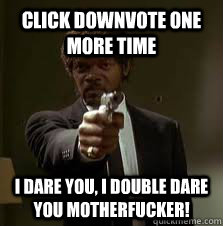 Click downvote one more time I Dare you, I Double Dare you Motherfucker!  Pulp Fiction meme