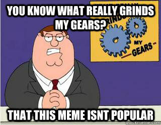 You Know What really grinds my gears? That this meme isnt popular - You Know What really grinds my gears? That this meme isnt popular  Grinds my gears