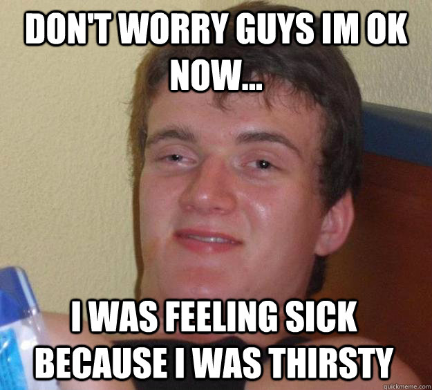 don't worry guys im ok now... i was feeling sick because i was thirsty  - don't worry guys im ok now... i was feeling sick because i was thirsty   10 Guy