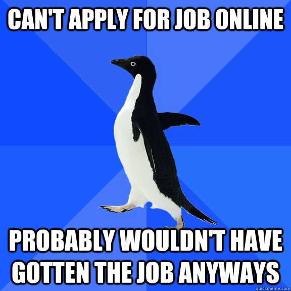 Can't apply for job online probably wouldn't have gotten the job anyways  Socially Awkward Penguin