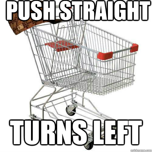 Push straight turns left  Scumbag shopping cart