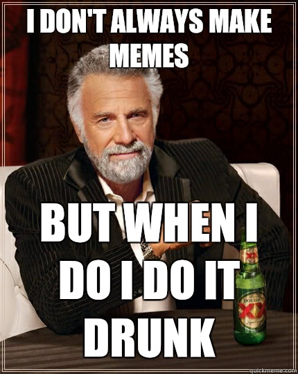 I don't always make memes but when I do i do it drunk - I don't always make memes but when I do i do it drunk  The Most Interesting Man In The World